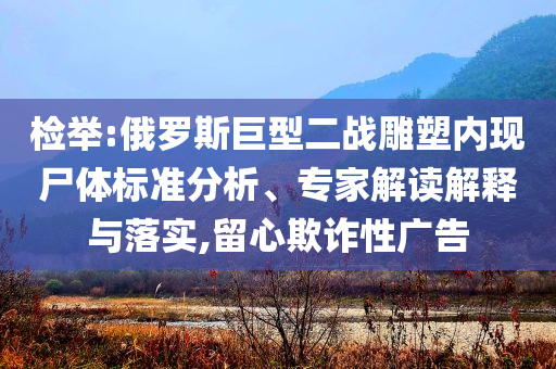 檢舉:俄羅斯巨型二戰(zhàn)雕塑內(nèi)現(xiàn)尸體標(biāo)準(zhǔn)分析、專家解讀解釋與落實(shí),留心欺詐性廣告