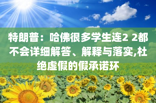 特朗普：哈佛很多學(xué)生連2 2都不會(huì)詳細(xì)解答、解釋與落實(shí),杜絕虛假的假承諾環(huán)
