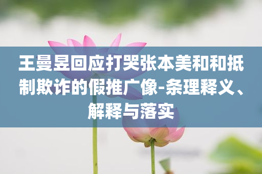 王曼昱回應(yīng)打哭張本美和和抵制欺詐的假推廣像-條理釋義、解釋與落實(shí)