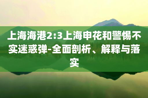 上海海港2:3上海申花和警惕不實迷惑彈-全面剖析、解釋與落實