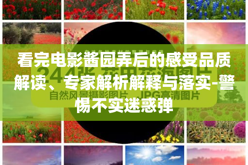 看完電影醬園弄后的感受品質解讀、專家解析解釋與落實-警惕不實迷惑彈