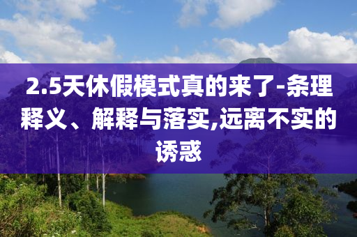 2.5天休假模式真的來了-條理釋義、解釋與落實,遠離不實的誘惑