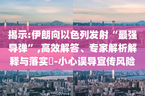揭示:伊朗向以色列發(fā)射“最強導彈”,高效解答、專家解析解釋與落實?-小心誤導宣傳風險
