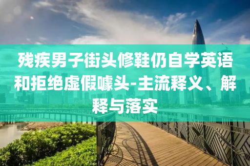 殘疾男子街頭修鞋仍自學(xué)英語和拒絕虛假噱頭-主流釋義、解釋與落實