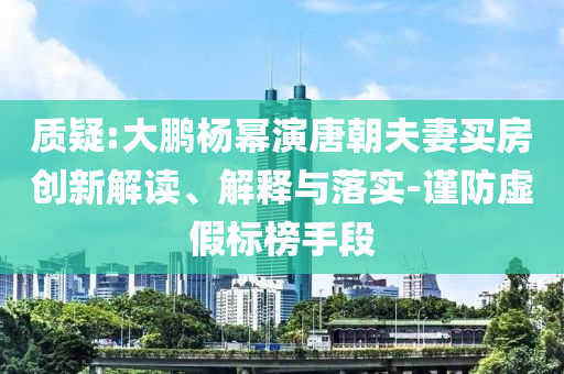 質疑:大鵬楊冪演唐朝夫妻買房創(chuàng)新解讀、解釋與落實-謹防虛假標榜手段