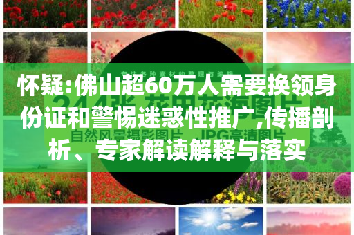 懷疑:佛山超60萬人需要換領(lǐng)身份證和警惕迷惑性推廣,傳播剖析、專家解讀解釋與落實