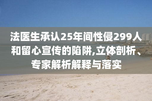 法醫(yī)生承認25年間性侵299人和留心宣傳的陷阱,立體剖析、專家解析解釋與落實