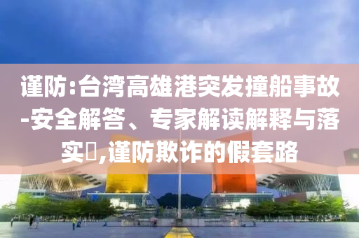 謹(jǐn)防:臺(tái)灣高雄港突發(fā)撞船事故-安全解答、專家解讀解釋與落實(shí)?,謹(jǐn)防欺詐的假套路