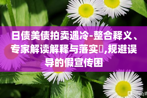 日債美債拍賣遇冷-整合釋義、專家解讀解釋與落實(shí)?,規(guī)避誤導(dǎo)的假宣傳困