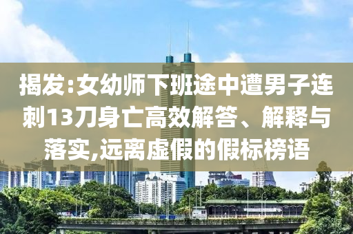 揭發(fā):女幼師下班途中遭男子連刺13刀身亡高效解答、解釋與落實(shí),遠(yuǎn)離虛假的假標(biāo)榜語(yǔ)