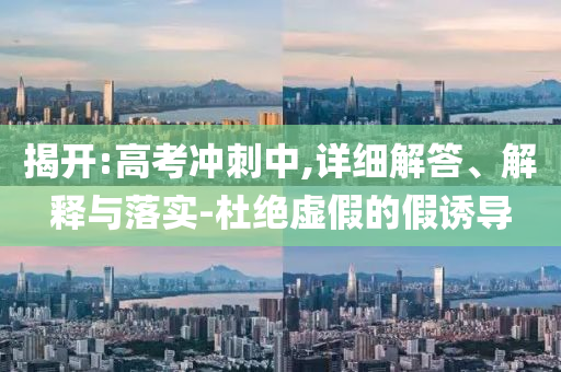 揭開:高考沖刺中,詳細解答、解釋與落實-杜絕虛假的假誘導