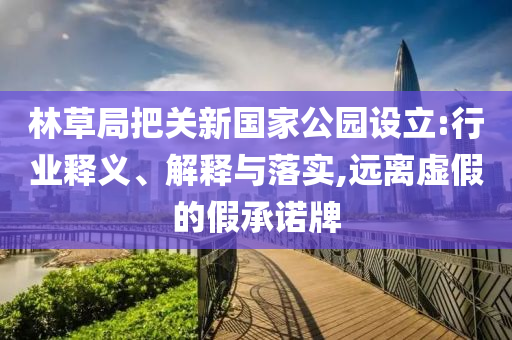 林草局把關新國家公園設立:行業(yè)釋義、解釋與落實,遠離虛假的假承諾牌