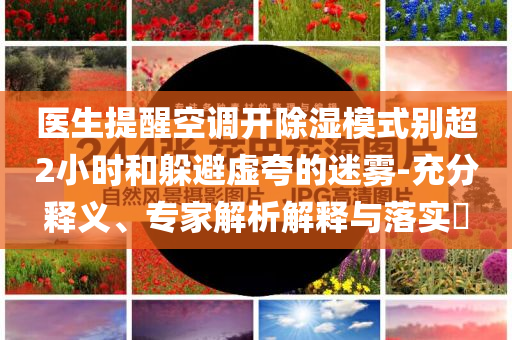 醫(yī)生提醒空調(diào)開除濕模式別超2小時和躲避虛夸的迷霧-充分釋義、專家解析解釋與落實?
