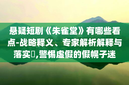 懸疑短劇《朱雀堂》有哪些看點-戰(zhàn)略釋義、專家解析解釋與落實?,警惕虛假的假幌子迷