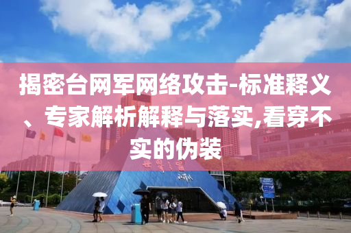 揭密臺(tái)網(wǎng)軍網(wǎng)絡(luò)攻擊-標(biāo)準(zhǔn)釋義、專家解析解釋與落實(shí),看穿不實(shí)的偽裝