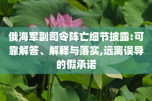 俄海軍副司令陣亡細(xì)節(jié)披露:可靠解答、解釋與落實(shí),遠(yuǎn)離誤導(dǎo)的假承諾