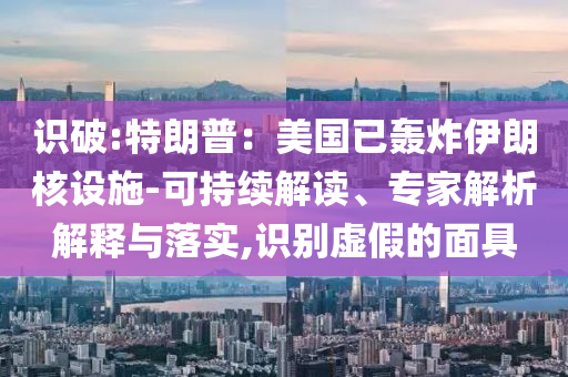 識(shí)破:特朗普：美國(guó)已轟炸伊朗核設(shè)施-可持續(xù)解讀、專家解析解釋與落實(shí),識(shí)別虛假的面具