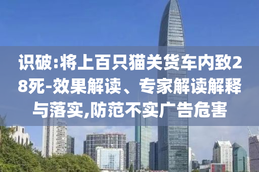 識破:將上百只貓關(guān)貨車內(nèi)致28死-效果解讀、專家解讀解釋與落實,防范不實廣告危害