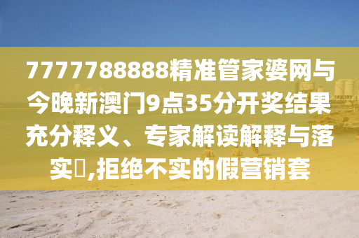 7777788888精準(zhǔn)管家婆網(wǎng)與今晚新澳門(mén)9點(diǎn)35分開(kāi)獎(jiǎng)結(jié)果充分釋義、專(zhuān)家解讀解釋與落實(shí)?,拒絕不實(shí)的假營(yíng)銷(xiāo)套
