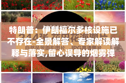 特朗普：伊朗福爾多核設(shè)施已不存在-全景解答、專家解讀解釋與落實(shí),留心誤導(dǎo)的煙霧彈