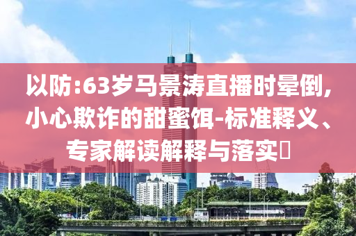 以防:63歲馬景濤直播時(shí)暈倒,小心欺詐的甜蜜餌-標(biāo)準(zhǔn)釋義、專家解讀解釋與落實(shí)?