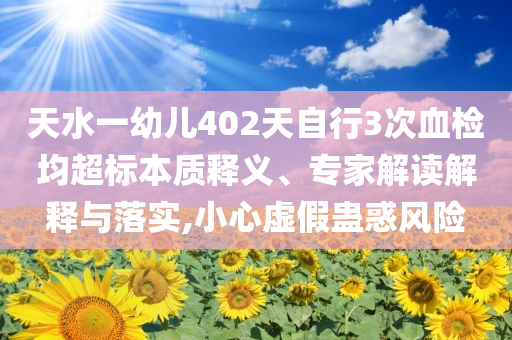 天水一幼兒402天自行3次血檢均超標(biāo)本質(zhì)釋義、專家解讀解釋與落實(shí),小心虛假蠱惑風(fēng)險(xiǎn)