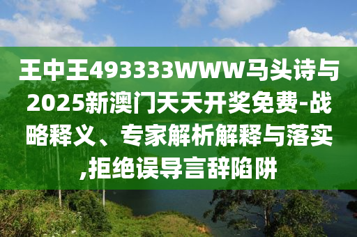 王中王493333WWW馬頭詩與2025新澳門天天開獎(jiǎng)免費(fèi)-戰(zhàn)略釋義、專家解析解釋與落實(shí),拒絕誤導(dǎo)言辭陷阱