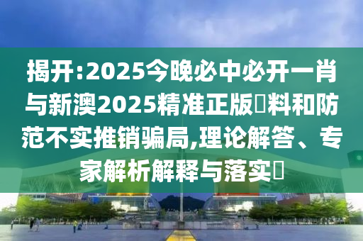 揭開:2025今晚必中必開一肖與新澳2025精準正版資料和防范不實推銷騙局,理論解答、專家解析解釋與落實?