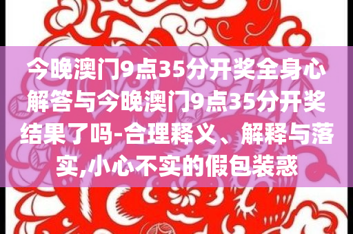 今晚澳門(mén)9點(diǎn)35分開(kāi)獎(jiǎng)全身心解答與今晚澳門(mén)9點(diǎn)35分開(kāi)獎(jiǎng)結(jié)果了嗎-合理釋義、解釋與落實(shí),小心不實(shí)的假包裝惑