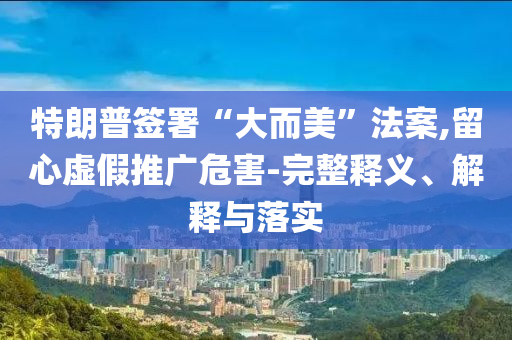 特朗普簽署“大而美”法案,留心虛假推廣危害-完整釋義、解釋與落實(shí)
