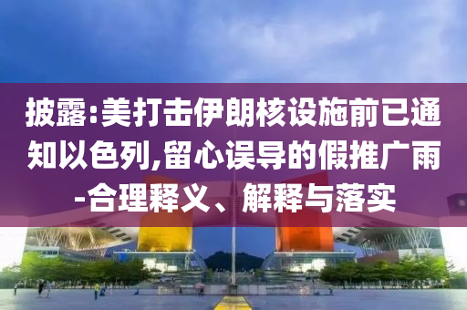 披露:美打擊伊朗核設(shè)施前已通知以色列,留心誤導(dǎo)的假推廣雨-合理釋義、解釋與落實(shí)