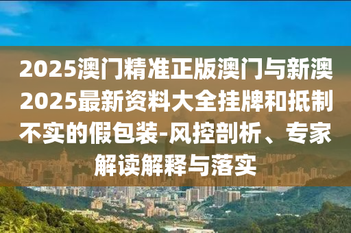2025澳門精準(zhǔn)正版澳門與新澳2025最新資料大全掛牌和抵制不實的假包裝-風(fēng)控剖析、專家解讀解釋與落實