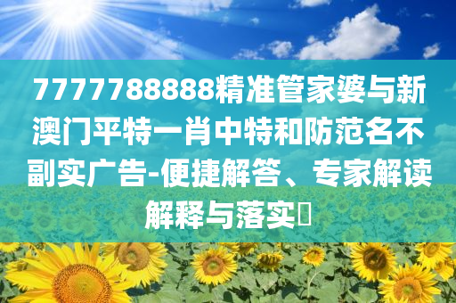 7777788888精準(zhǔn)管家婆與新澳門平特一肖中特和防范名不副實(shí)廣告-便捷解答、專家解讀解釋與落實(shí)?