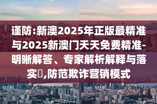 謹防:新澳2025年正版最精準與2025新澳門天天免費精準-明晰解答、專家解析解釋與落實?,防范欺詐營銷模式
