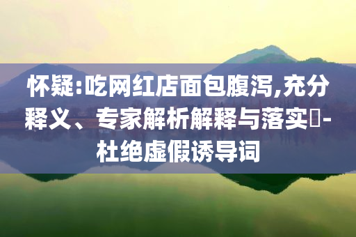 懷疑:吃網(wǎng)紅店面包腹瀉,充分釋義、專家解析解釋與落實(shí)?-杜絕虛假誘導(dǎo)詞