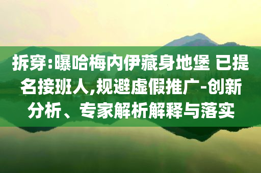 拆穿:曝哈梅內(nèi)伊藏身地堡 已提名接班人,規(guī)避虛假推廣-創(chuàng)新分析、專家解析解釋與落實(shí)