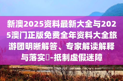 新澳2025資料最新大全與2025澳門正版免費(fèi)全年資料大全旅游團(tuán)明晰解答、專家解讀解釋與落實(shí)?-抵制虛假迷障