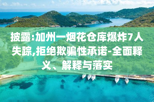 披露:加州一煙花倉庫爆炸7人失蹤,拒絕欺騙性承諾-全面釋義、解釋與落實