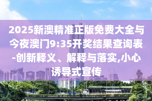 2025新澳精準(zhǔn)正版免費(fèi)大全與今夜澳門9:35開(kāi)獎(jiǎng)結(jié)果查詢表-創(chuàng)新釋義、解釋與落實(shí),小心誘導(dǎo)式宣傳