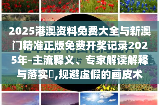 2025港澳資料免費大全與新澳門精準(zhǔn)正版免費開獎記錄2025年-主流釋義、專家解讀解釋與落實?,規(guī)避虛假的畫皮術(shù)