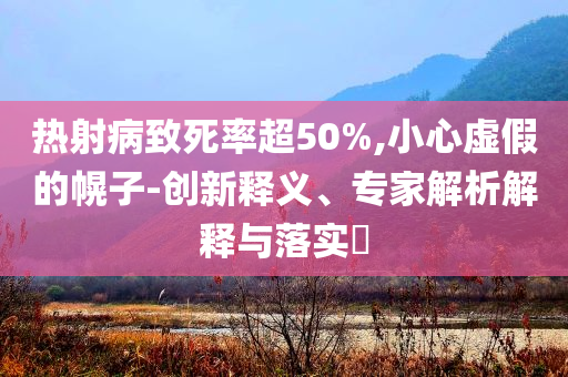 熱射病致死率超50%,小心虛假的幌子-創(chuàng)新釋義、專家解析解釋與落實(shí)?