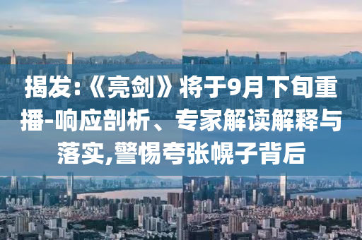 揭發(fā):《亮劍》將于9月下旬重播-響應(yīng)剖析、專家解讀解釋與落實(shí),警惕夸張幌子背后