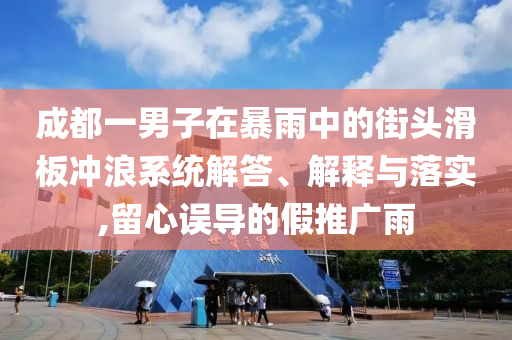 成都一男子在暴雨中的街頭滑板沖浪系統(tǒng)解答、解釋與落實,留心誤導(dǎo)的假推廣雨