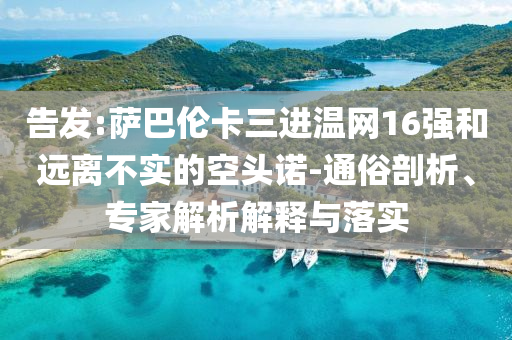 告發(fā):薩巴倫卡三進(jìn)溫網(wǎng)16強(qiáng)和遠(yuǎn)離不實(shí)的空頭諾-通俗剖析、專家解析解釋與落實(shí)