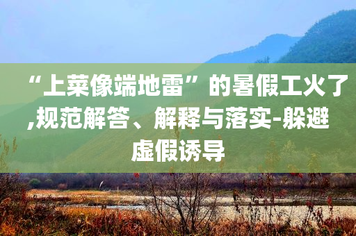 “上菜像端地雷”的暑假工火了,規(guī)范解答、解釋與落實-躲避虛假誘導