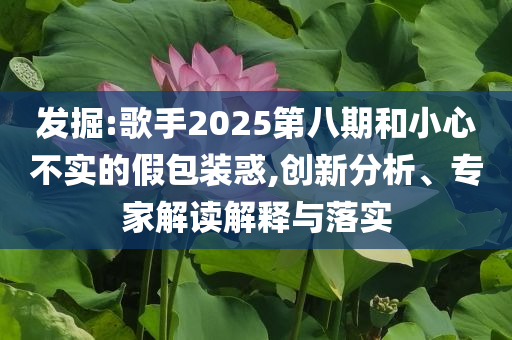 發(fā)掘:歌手2025第八期和小心不實(shí)的假包裝惑,創(chuàng)新分析、專家解讀解釋與落實(shí)