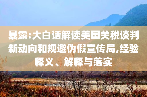 暴露:大白話解讀美國(guó)關(guān)稅談判新動(dòng)向和規(guī)避偽假宣傳局,經(jīng)驗(yàn)釋義、解釋與落實(shí)