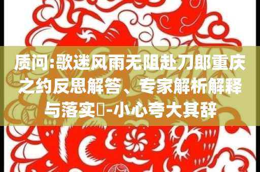 質問:歌迷風雨無阻赴刀郎重慶之約反思解答、專家解析解釋與落實?-小心夸大其辭