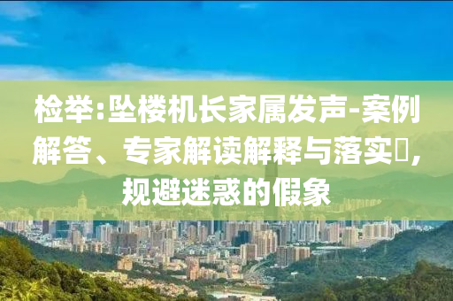 檢舉:墜樓機(jī)長家屬發(fā)聲-案例解答、專家解讀解釋與落實(shí)?,規(guī)避迷惑的假象