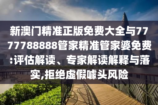 新澳門(mén)精準(zhǔn)正版免費(fèi)大全與7777788888管家精準(zhǔn)管家婆免費(fèi):評(píng)估解讀、專(zhuān)家解讀解釋與落實(shí),拒絕虛假噱頭風(fēng)險(xiǎn)